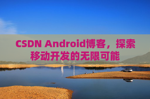 CSDN Android博客，探索移动开发的无限可能